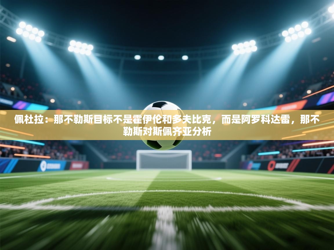 开云体育会员VIP开通-佩杜拉:那不勒斯目标不是霍伊伦和多夫比克,而是阿罗科达雷,那不勒斯对斯佩齐亚分析 第1张