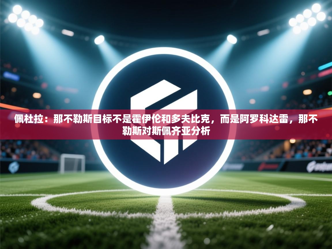 开云体育会员VIP开通-佩杜拉:那不勒斯目标不是霍伊伦和多夫比克,而是阿罗科达雷,那不勒斯对斯佩齐亚分析 第2张