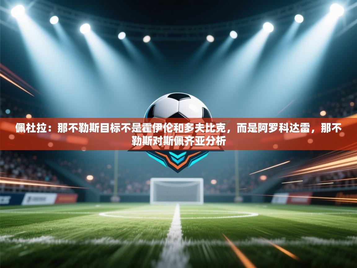 开云体育会员VIP开通-佩杜拉:那不勒斯目标不是霍伊伦和多夫比克,而是阿罗科达雷,那不勒斯对斯佩齐亚分析 第3张