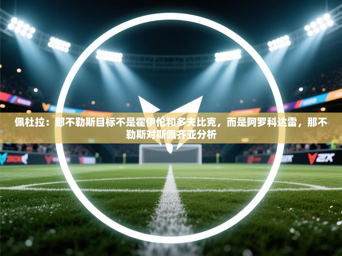 开云体育会员VIP开通-佩杜拉:那不勒斯目标不是霍伊伦和多夫比克,而是阿罗科达雷,那不勒斯对斯佩齐亚分析 第4张