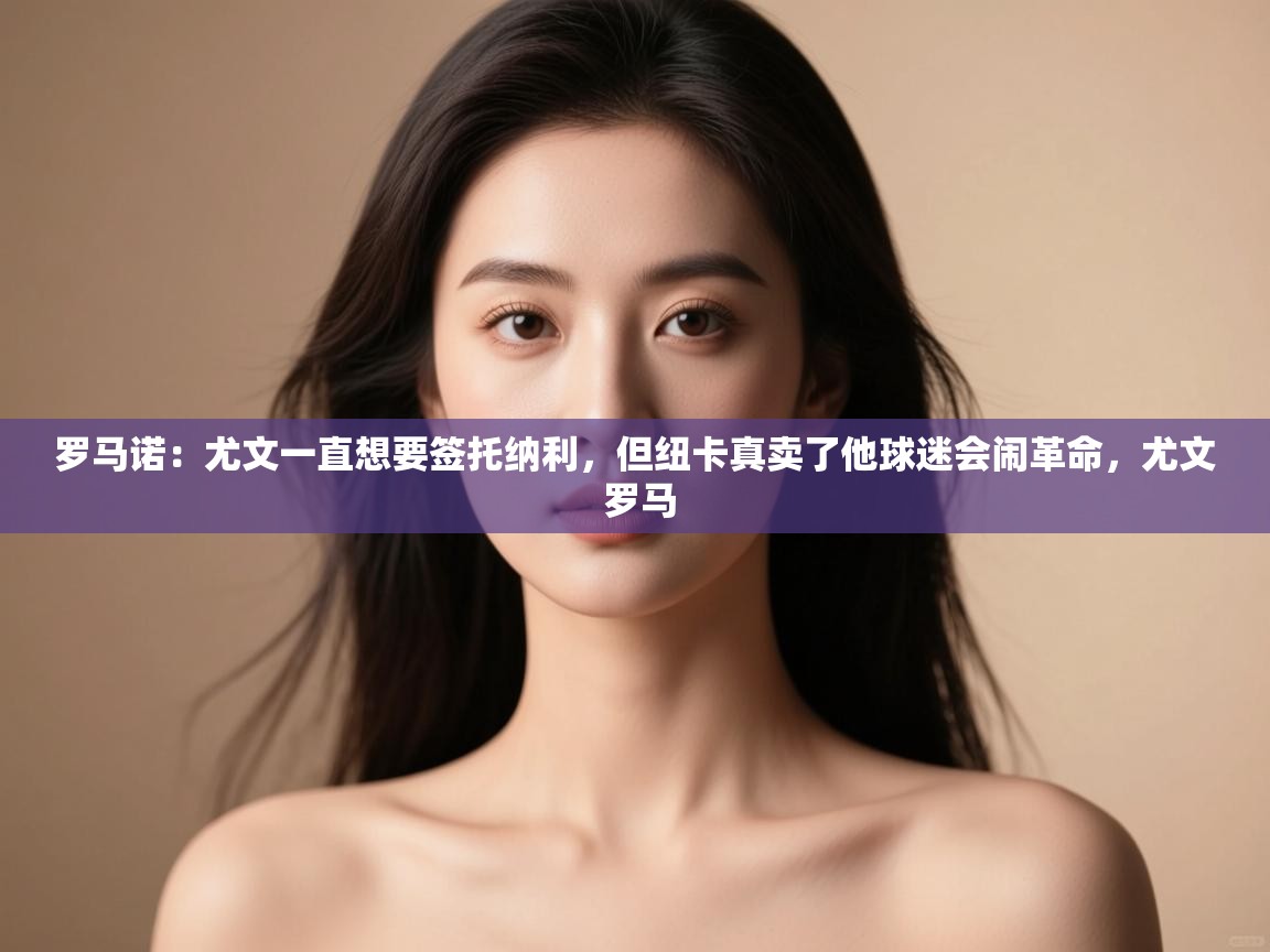 开云体育iOS安装教程-罗马诺:尤文一直想要签托纳利,但纽卡真卖了他球迷会闹革命,尤文 罗马 第1张