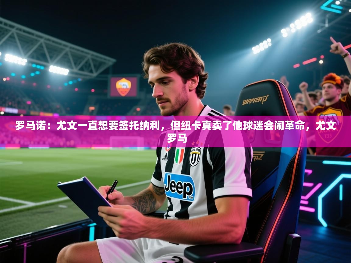 开云体育iOS安装教程-罗马诺:尤文一直想要签托纳利,但纽卡真卖了他球迷会闹革命,尤文 罗马 第2张