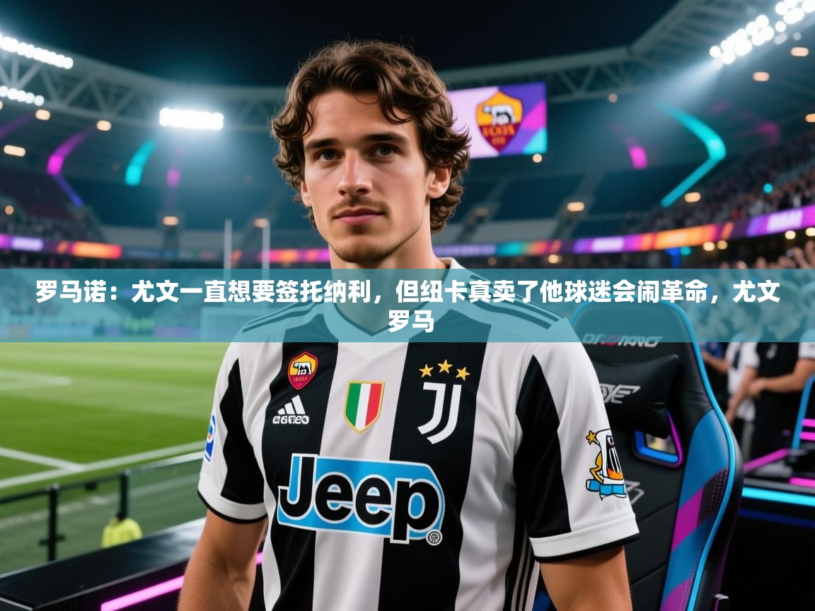 开云体育iOS安装教程-罗马诺:尤文一直想要签托纳利,但纽卡真卖了他球迷会闹革命,尤文 罗马 第3张