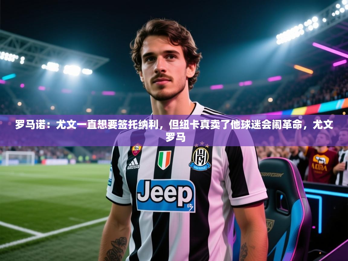 开云体育iOS安装教程-罗马诺:尤文一直想要签托纳利,但纽卡真卖了他球迷会闹革命,尤文 罗马 第4张