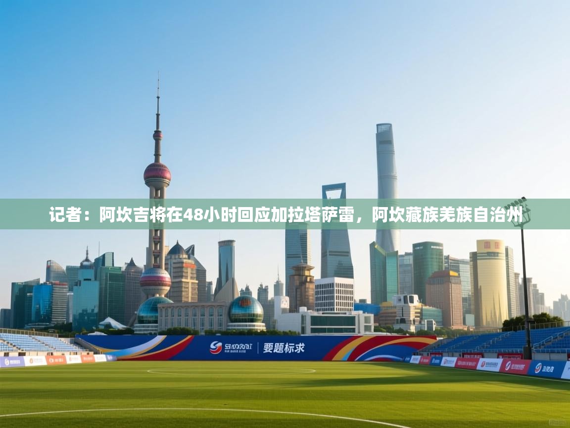 开云体育app在线-记者:阿坎吉将在48小时回应加拉塔萨雷,阿坎藏族羌族自治州 第1张