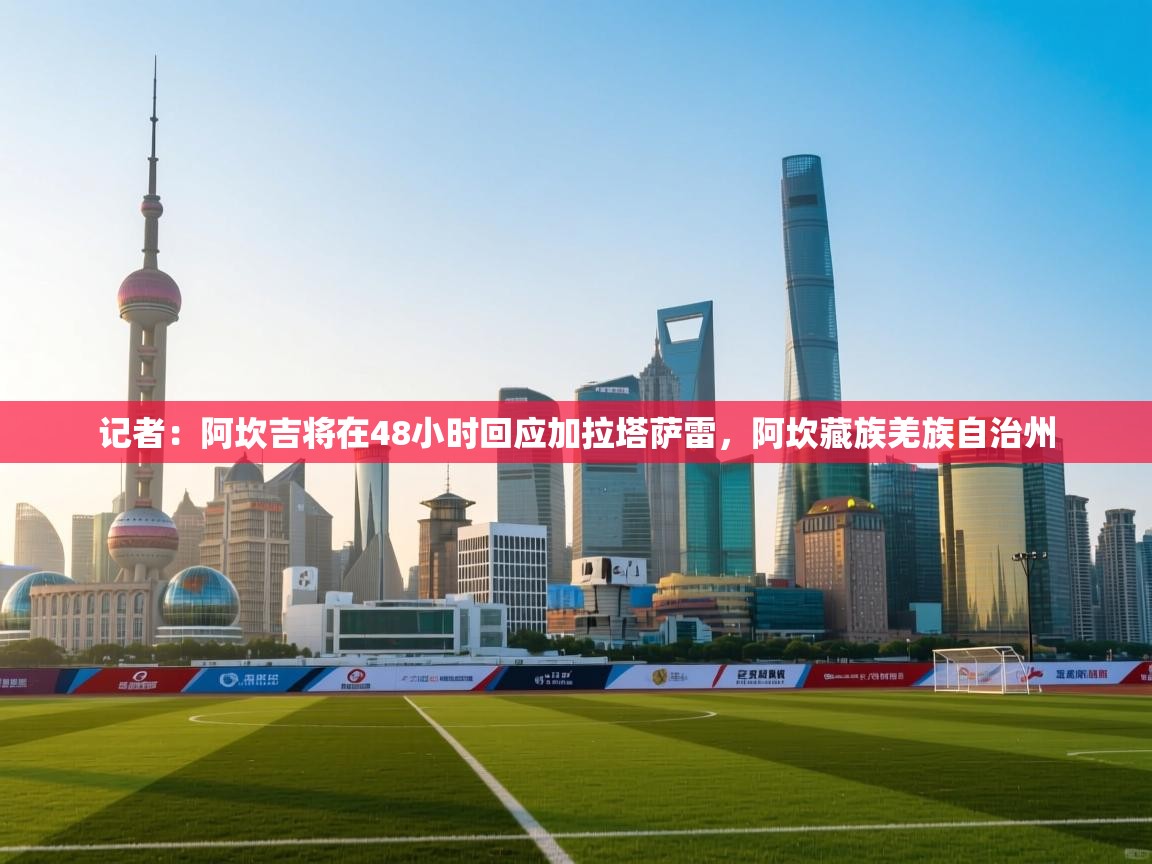 开云体育app在线-记者:阿坎吉将在48小时回应加拉塔萨雷,阿坎藏族羌族自治州 第3张