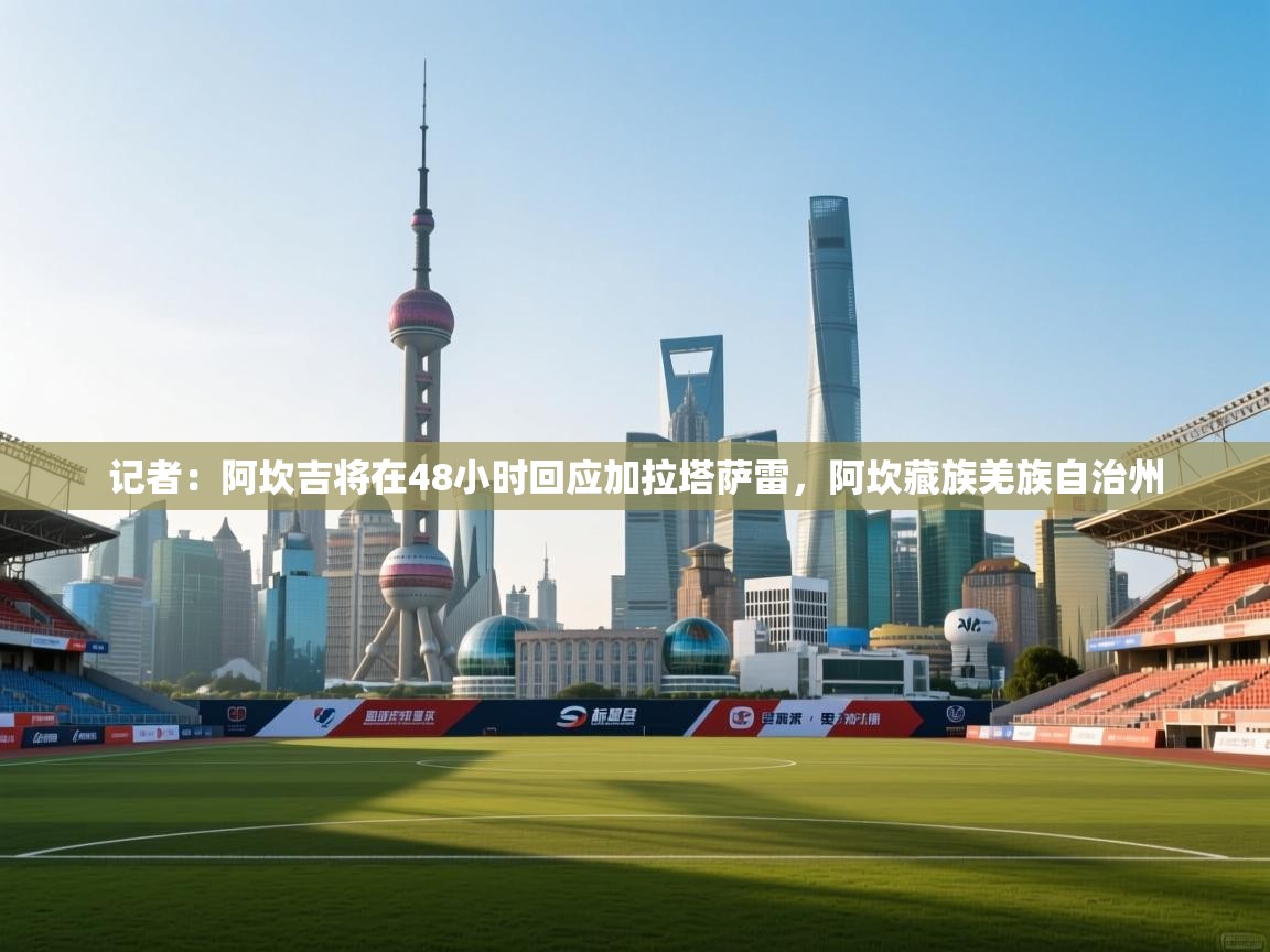 开云体育app在线-记者:阿坎吉将在48小时回应加拉塔萨雷,阿坎藏族羌族自治州 第4张