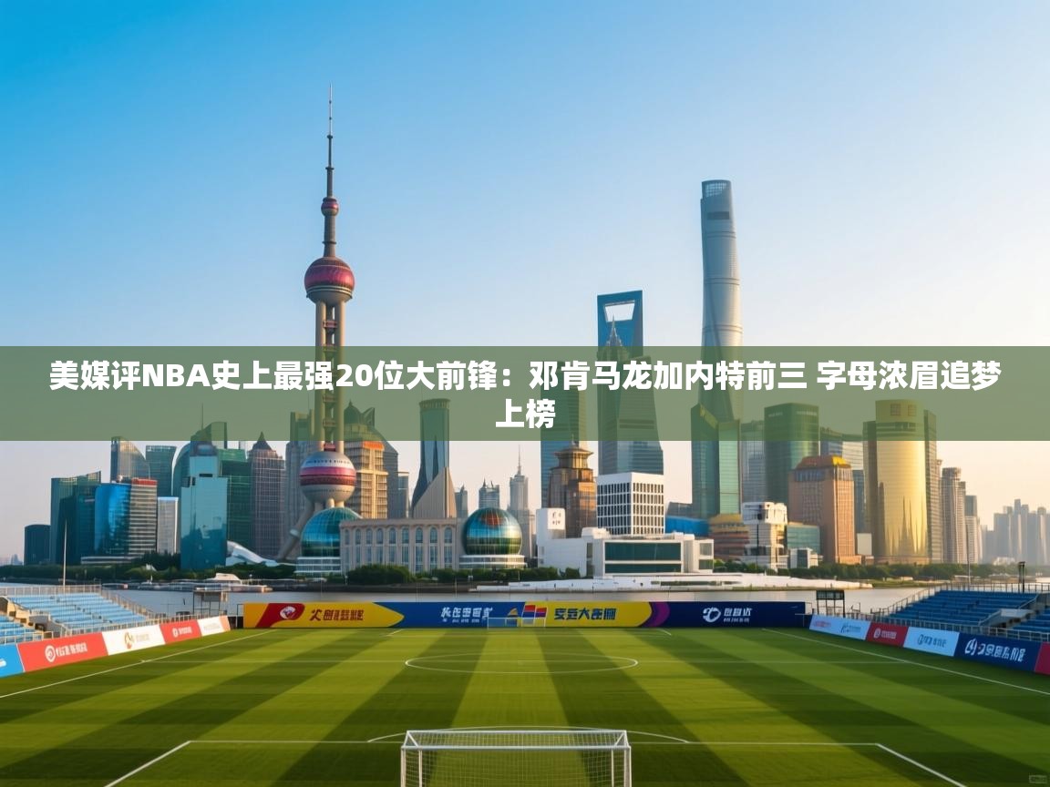 开云体育app下载链接-美媒评NBA史上最强20位大前锋:邓肯马龙加内特前三 字母浓眉追梦上榜 第1张