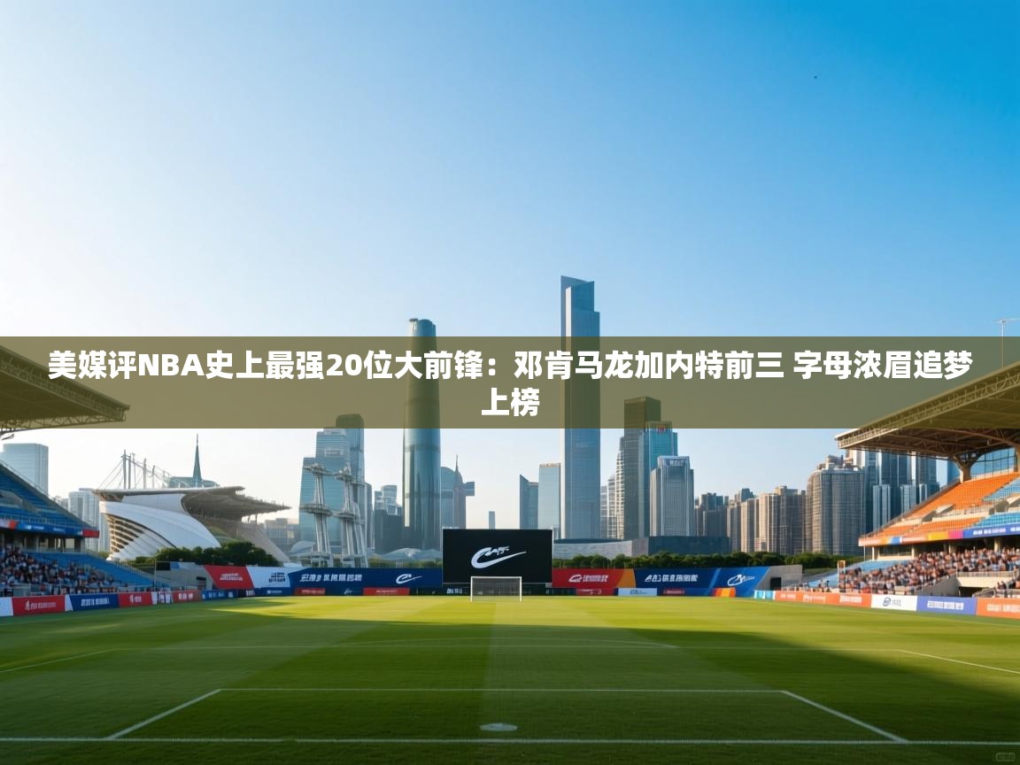 开云体育app下载链接-美媒评NBA史上最强20位大前锋:邓肯马龙加内特前三 字母浓眉追梦上榜 第3张