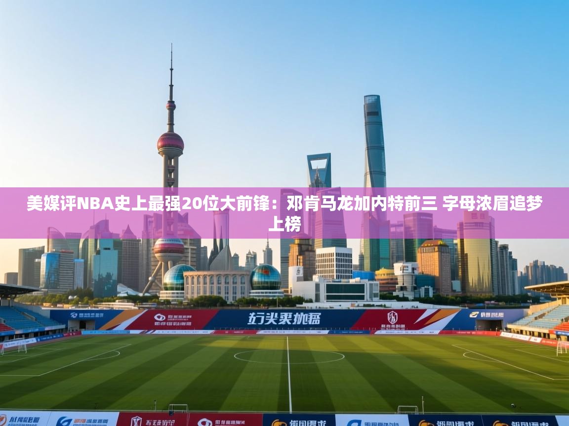 开云体育app下载链接-美媒评NBA史上最强20位大前锋:邓肯马龙加内特前三 字母浓眉追梦上榜 第2张