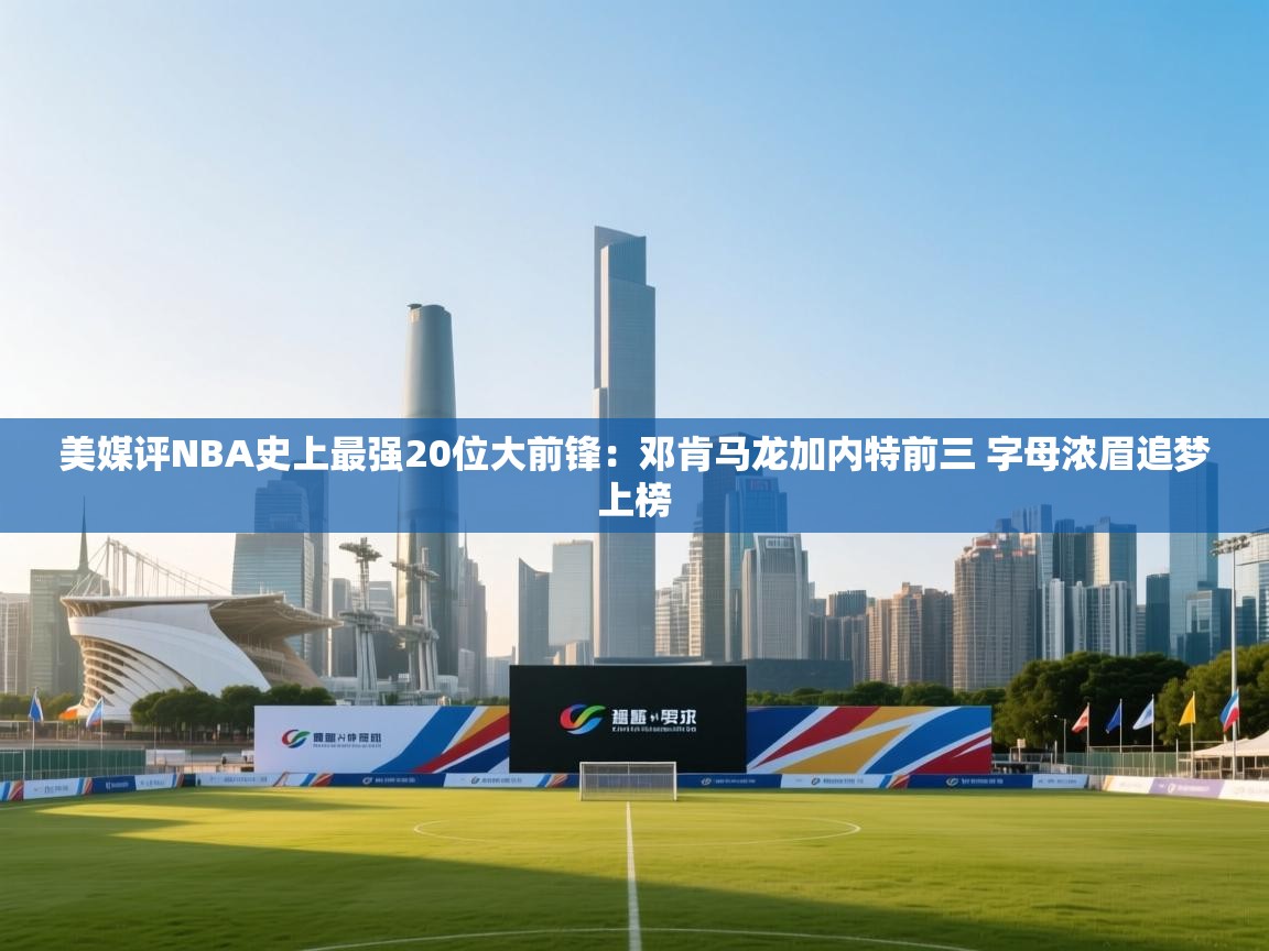 开云体育app下载链接-美媒评NBA史上最强20位大前锋:邓肯马龙加内特前三 字母浓眉追梦上榜 第4张