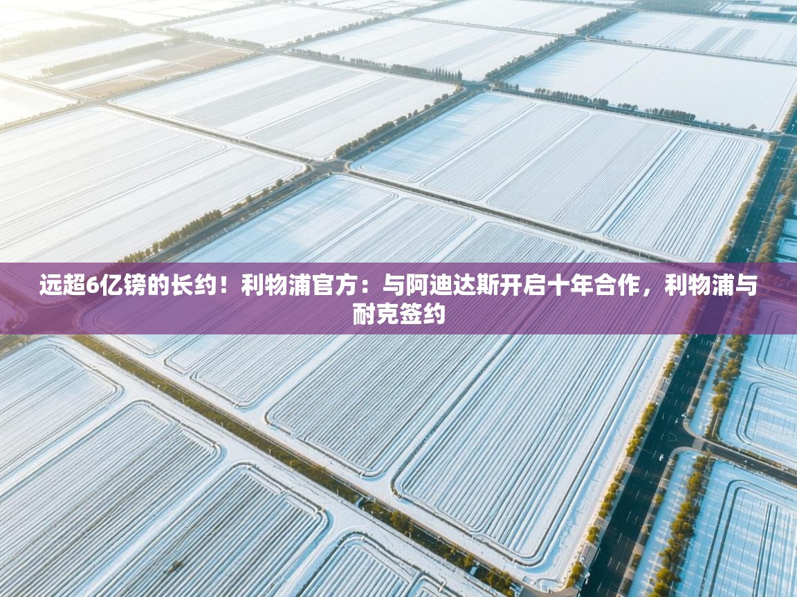 开云体育登录入口-远超6亿镑的长约!利物浦官方:与阿迪达斯开启十年合作,利物浦与耐克签约 第3张