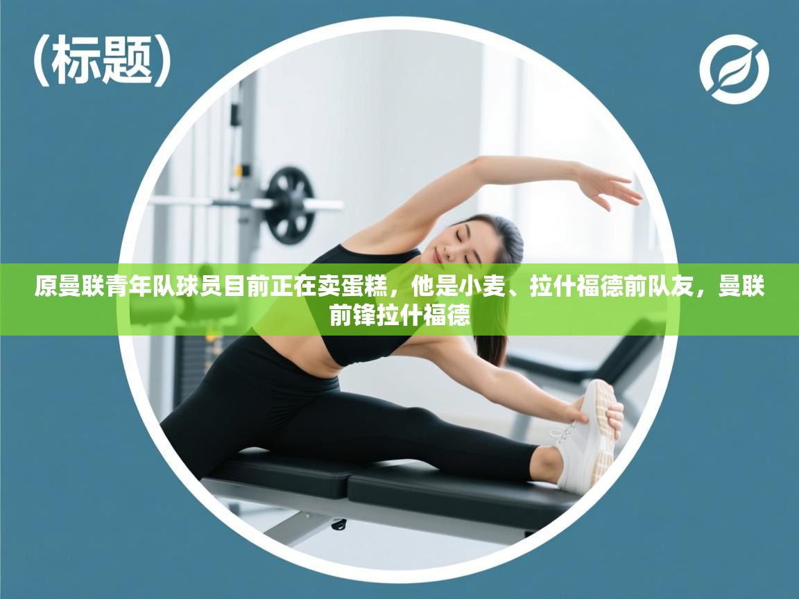 开云邀请码-原曼联青年队球员目前正在卖蛋糕,他是小麦、拉什福德前队友,曼联前锋拉什福德 第4张