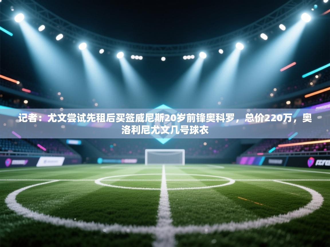 开云体育入口邀请码-记者：尤文尝试先租后买签威尼斯20岁前锋奥科罗，总价220万，奥洛利尼尤文几号球衣
